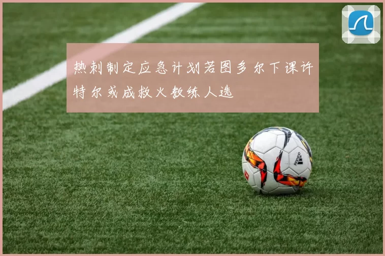热刺制定应急计划若图多尔下课许特尔或成救火教练人选