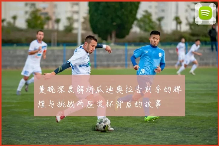 曼晚深度解析瓜迪奥拉告别季的辉煌与挑战两座奖杯背后的故事