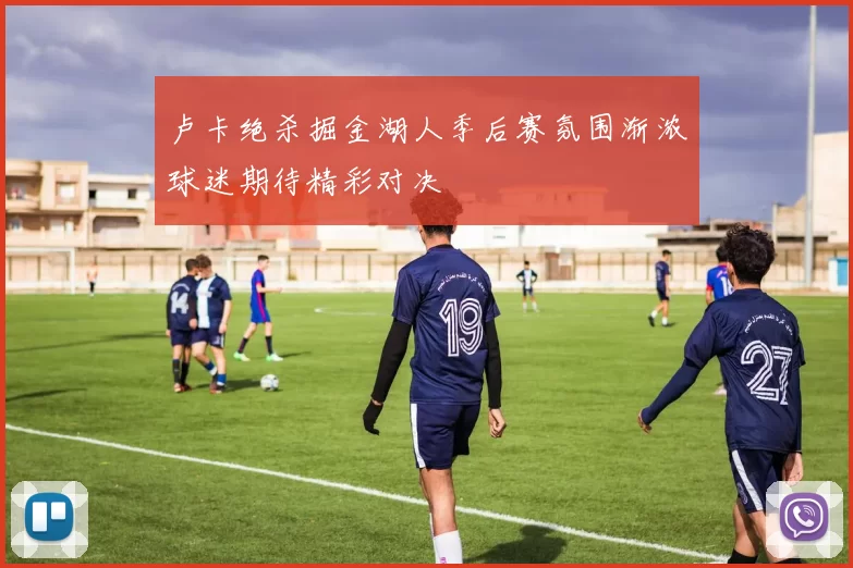 卢卡绝杀掘金湖人季后赛氛围渐浓球迷期待精彩对决
