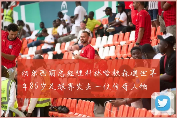 切尔西前总经理科林哈钦森逝世享年86岁足球界失去一位传奇人物