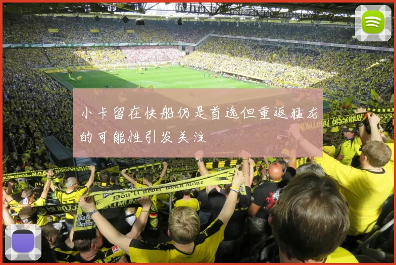 小卡留在快船仍是首选但重返猛龙的可能性引发关注