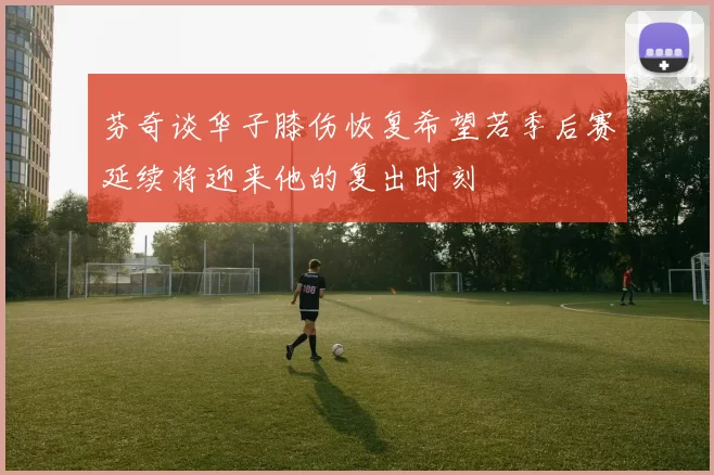 芬奇谈华子膝伤恢复希望若季后赛延续将迎来他的复出时刻