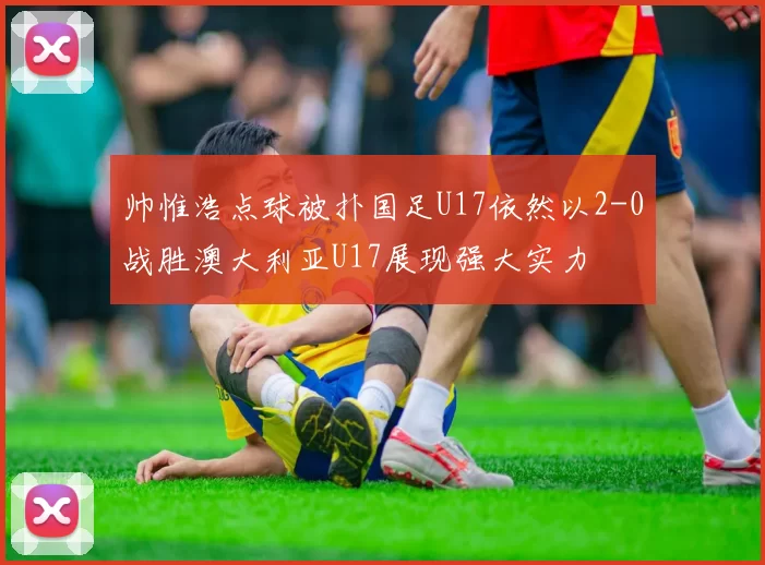 帅惟浩点球被扑国足U17依然以2-0战胜澳大利亚U17展现强大实力