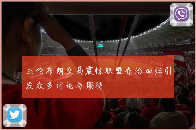 杰伦布朗交易震惊联盟乔治回归引发众多讨论与期待