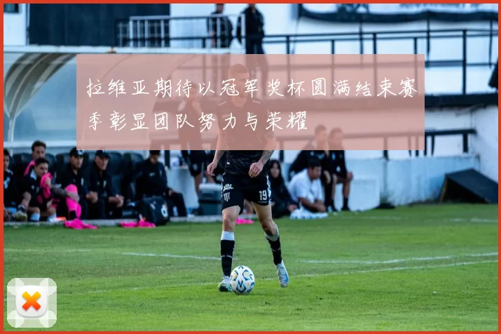 拉维亚期待以冠军奖杯圆满结束赛季彰显团队努力与荣耀