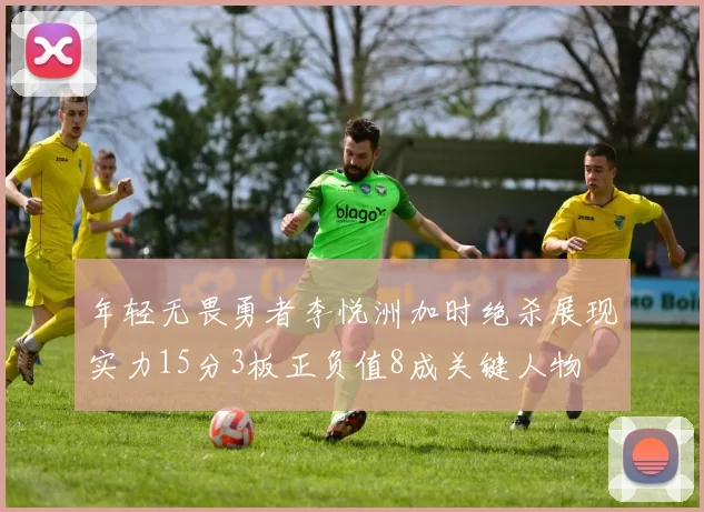 年轻无畏勇者李悦洲加时绝杀展现实力15分3板正负值8成关键人物