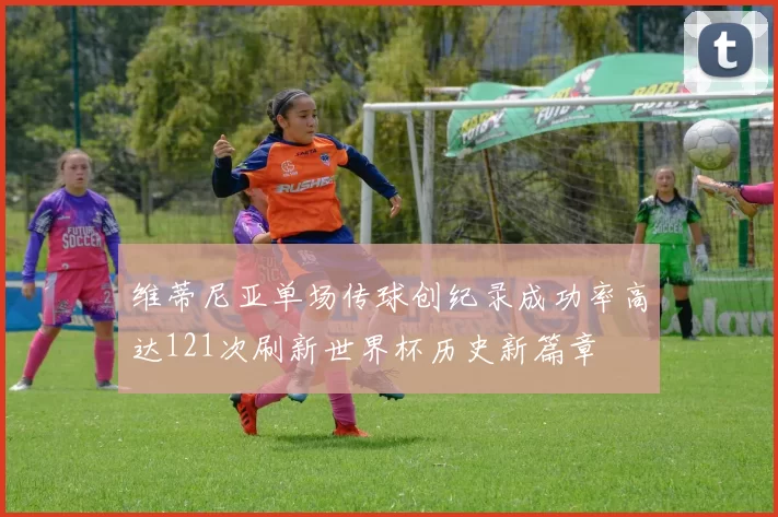 维蒂尼亚单场传球创纪录成功率高达121次刷新世界杯历史新篇章