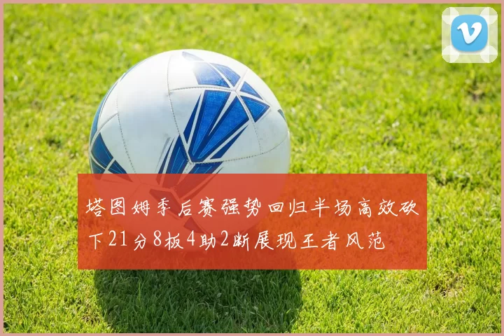 塔图姆季后赛强势回归半场高效砍下21分8板4助2断展现王者风范
