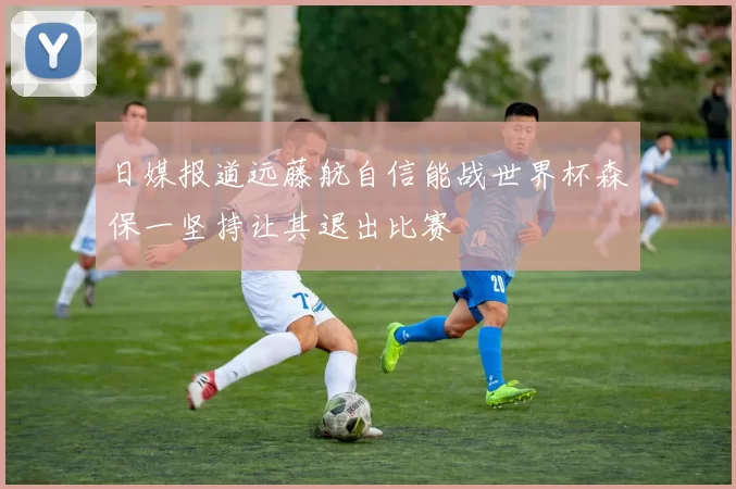 日媒报道远藤航自信能战世界杯森保一坚持让其退出比赛