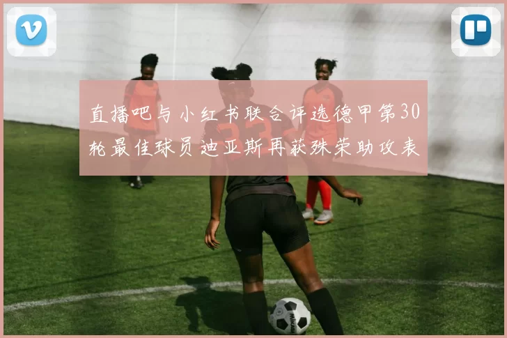 直播吧与小红书联合评选德甲第30轮最佳球员迪亚斯再获殊荣助攻表现出色