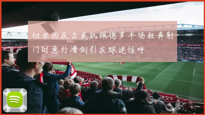 切尔西反击良机佩德罗半场狂奔射门时意外滑倒引发球迷惊呼