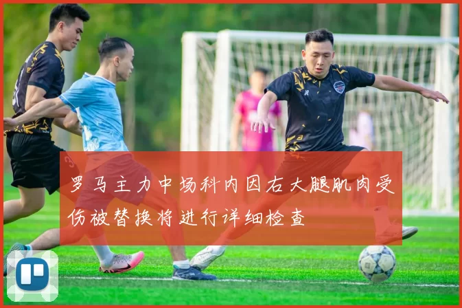 罗马主力中场科内因右大腿肌肉受伤被替换将进行详细检查
