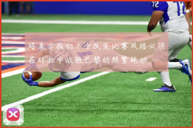 塔表示我们不会改变比赛风格必须在对抗中战胜巴黎的频繁跑动