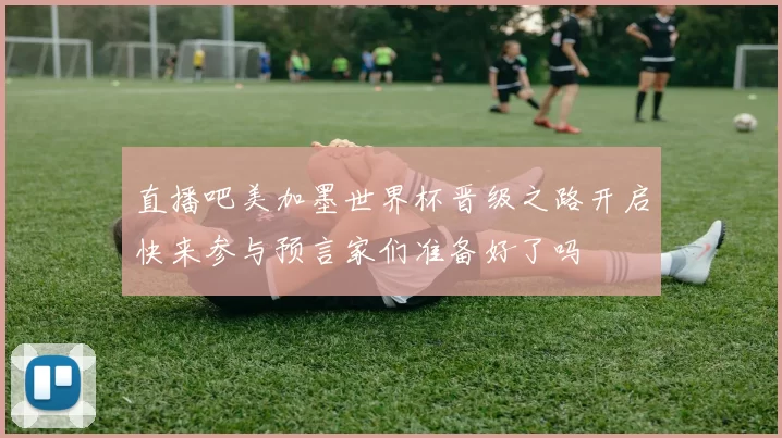 直播吧美加墨世界杯晋级之路开启快来参与预言家们准备好了吗