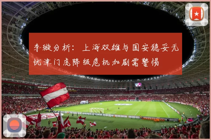 李璇分析：上海双雄与国安稳妥无忧津门虎降级危机加剧需警惕