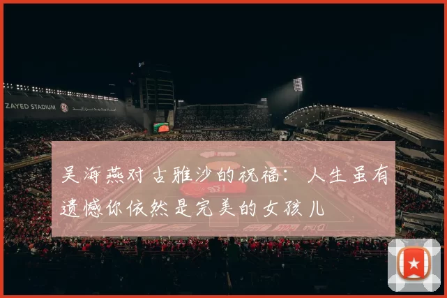 吴海燕对古雅沙的祝福：人生虽有遗憾你依然是完美的女孩儿