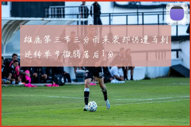 雄鹿第三节三分雨来袭却仍遭马刺逆转单节微弱落后1分