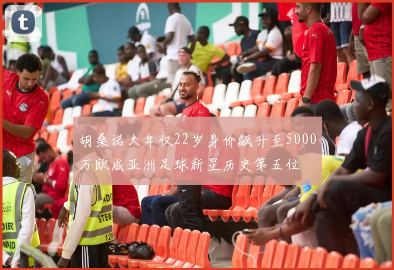 胡桑诺夫年仅22岁身价飙升至5000万欧成亚洲足球新星历史第五位