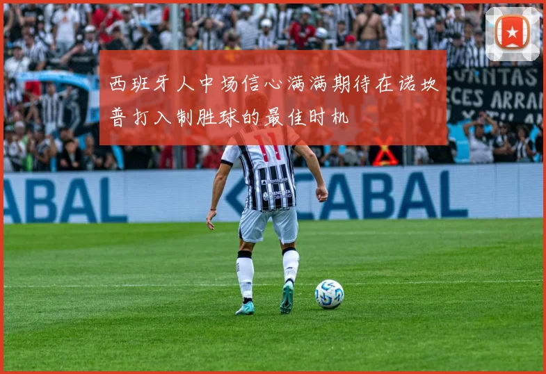 西班牙人中场信心满满期待在诺坎普打入制胜球的最佳时机